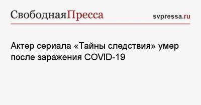 Прохор Шаляпин - Актер сериала «Тайны следствия» умер после заражения COVID-19 - svpressa.ru