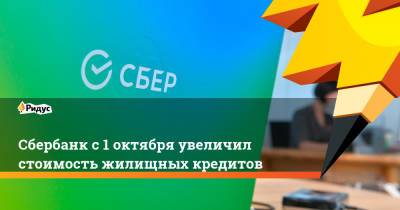 Сбербанк с 1 октября увеличил стоимость жилищных кредитов - ridus.ru