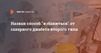 Назван способ "избавиться" от сахарного диабета второго типа - ren.tv