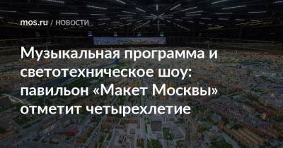 Сергей Левкин - Музыкальная программа и светотехническое шоу: павильон «Макет Москвы» отметит четырехлетие - mos.ru - Москва - Россия