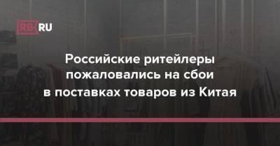 Российские ритейлеры пожаловались на сбои в поставках товаров из Китая - rb.ru - Россия - Китай