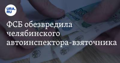 ФСБ обезвредила челябинского автоинспектора-взяточника - ura.news - Россия - Челябинская обл.