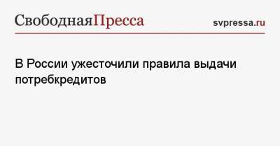 В России ужесточили правила выдачи потребкредитов - svpressa.ru - Россия