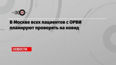 Анастасия Ракова - В Москве всех пациентов с ОРВИ планируют проверять на ковид - echo.msk.ru - Москва