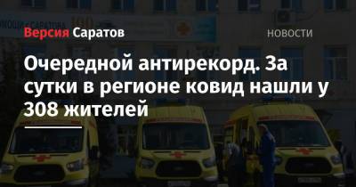 Очередной антирекорд. За сутки в регионе ковид нашли у 308 жителей - nversia.ru - Саратовская обл. - Саратов - район Энгельсский