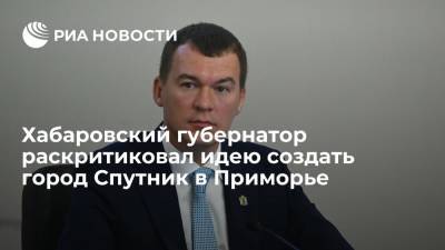 Михаил Дегтярев - Глава Хабаровского края Дегтярев раскритиковал идею создать город Спутник в Приморье - ria.ru - Россия - Хабаровский край - Приморье край - Хабаровск - Владивосток - Спутник