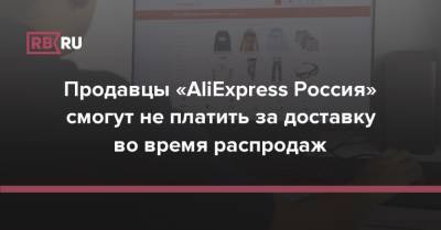 Продавцы «AliExpress Россия» смогут не платить за доставку во время распродаж - rb.ru - Россия