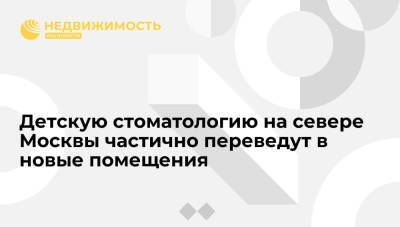 Детскую стоматологию на севере Москвы частично переведут в новые помещения - realty.ria.ru - Москва - район Коптево