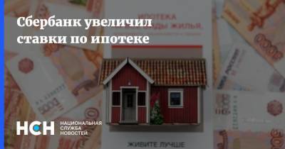 Сбербанк увеличил ставки по ипотеке - nsn.fm