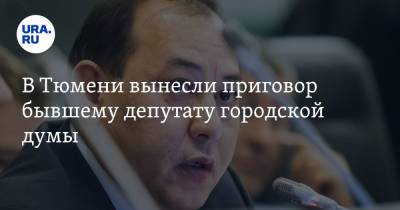 В Тюмени вынесли приговор бывшему депутату городской думы - ura.news - Россия - Тюмень - Тюменская обл.