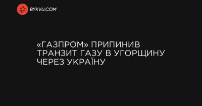 «Газпром» припинив транзит газу в Угорщину через Україну - bykvu.com - Украина - Угорщина