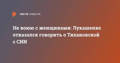 Александр Лукашенко - Светлана Тихановская - Не воюю с женщинами: Лукашенко отказался говорить о Тихановской с CNN - ren.tv - Белоруссия