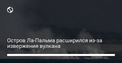 Остров Ла-Пальма расширился из-за извержения вулкана - liga.net - Украина - штат Гавайи