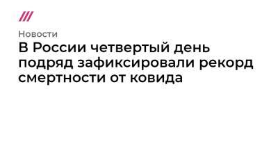 Прохор Шаляпин - В России четвертый день подряд зафиксировали рекорд смертности от ковида - tvrain.ru - Москва - Россия - Санкт-Петербург - Московская обл. - Псковская обл.