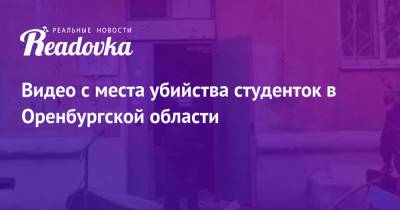 Видео с места убийства студенток в Оренбургской области - readovka.news - Россия - Оренбургская обл. - Гай