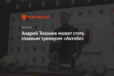 Андрей Тихонов - Андрей Тихонов может стать главным тренером «Актобе» - championat.com - Казахстан - Астана - Актобе