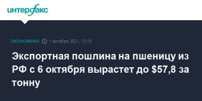 Экспортная пошлина на пшеницу из РФ с 6 октября вырастет до $57,8 за тонну - interfax.ru - Москва - Россия