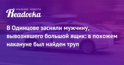 В Одинцове засняли мужчину, вывозившего большой ящик: в похожем накануне был найден труп - readovka.ru