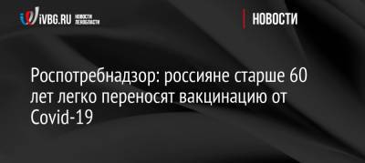 Роспотребнадзор: россияне старше 60 лет легко переносят вакцинацию от Covid-19 - ivbg.ru - Россия - Украина - Новосибирск