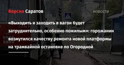 «Выходить и заходить в вагон будет затруднительно, особенно пожилым»: горожанин возмутился качеству ремонта новой платформы на трамвайной остановке по Огородной - nversia.ru - Саратов - район Заводский, Саратов