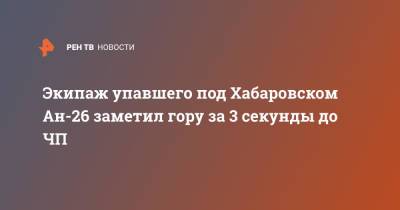 Экипаж упавшего под Хабаровском Ан-26 заметил гору за 3 секунды до ЧП - ren.tv - Хабаровский край - Хабаровск