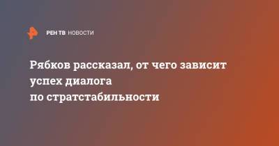 Сергей Рябков - Рябков рассказал, от чего зависит успех диалога по стратстабильности - ren.tv - Россия - США