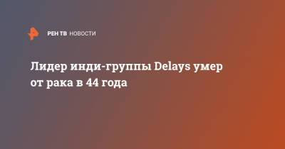 Лидер инди-группы Delays умер от рака в 44 года - ren.tv - Англия - Великобритания