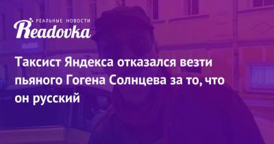 Таксист Яндекса отказался везти пьяного Гогена Солнцева за то, что он русский - readovka.ru - Москва