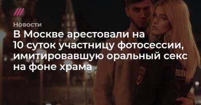 Василий БЛАЖЕННЫЙ (Блаженный) - Руслан Бобиев - В Москве арестовали на 10 суток участницу фотосессии, имитировавшую оральный секс на фоне храма - tvrain.ru - Москва - Россия