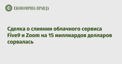 Сделка о слиянии облачного сервиса Five9 и Zoom на 15 миллиардов долларов сорвалась - epravda.com.ua - Украина