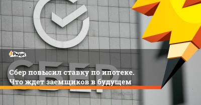 Евгений Коган - Сбер повысил ставку по ипотеке. Что ждет заемщиков в будущем - ridus.ru