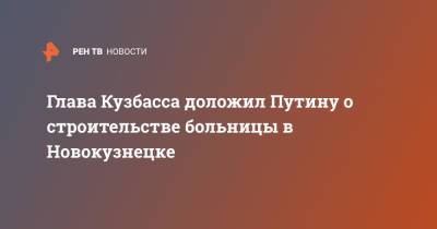 Владимир Путин - Сергей Цивилев - Глава Кузбасса доложил Путину о строительстве больницы в Новокузнецке - ren.tv - Россия - Кемеровская обл.