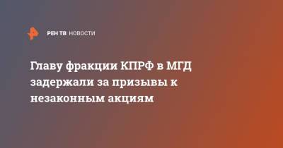 Николай Зубрилин - Главу фракции КПРФ в МГД задержали за призывы к незаконным акциям - ren.tv - Москва - Россия