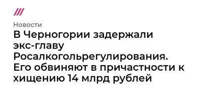 Дмитрий Медведев - В Черногории задержали экс-главу Росалкогольрегулирования. Его обвиняют в причастности к хищению 14 млрд рублей - tvrain.ru - Черногория - Подгорица