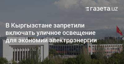 В Кыргызстане запретили включать уличное освещение для экономии электроэнергии - gazeta.uz - Узбекистан - Киргизия