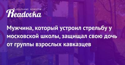 Мужчина, который устроил стрельбу у московской школы, защищал свою дочь от группы взрослых кавказцев - readovka.ru - Москва