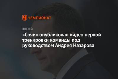 Андрей Назаров - «Сочи» опубликовал видео первой тренировки команды под руководством Андрея Назарова - championat.com - Россия - Сочи - Бостон - шт. Миннесота - Омск - Сан-Хосе