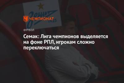 Сергей Семак - Семак: Лига чемпионов выделяется на фоне РПЛ, игрокам сложно переключаться - championat.com - Россия - Сочи