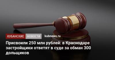 Присвоили 250 млн рублей: в Краснодаре застройщики ответят в суде за обман 300 дольщиков - kubnews.ru - Краснодарский край - Краснодар