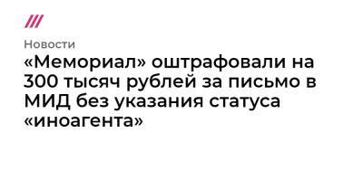 «Мемориал» оштрафовали на 300 тысяч рублей за письмо в МИД без указания статуса «иноагента» - tvrain.ru - Москва - Туркмения - респ. Карачаево-Черкесия