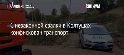 С незаконной свалки в Колтушах конфискован транспорт - ivbg.ru - Украина - Ленинградская обл.