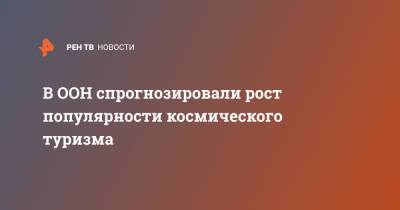 В ООН спрогнозировали рост популярности космического туризма - ren.tv - Россия - США