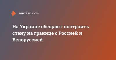 Денис Монастырский - На Украине обещают построить стену на границе с Россией и Белоруссией - ren.tv - Россия - Украина - Белоруссия