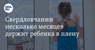 Свердловчанин несколько месяцев держит ребенка в плену - ura.news - Свердловская обл.