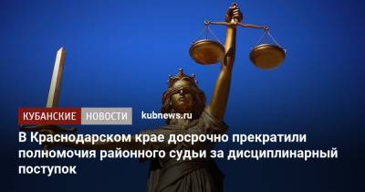 В Краснодарском крае досрочно прекратили полномочия районного судьи за дисциплинарный проступок - kubnews.ru - Россия - Краснодарский край - Краснодар