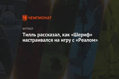 Юрий Вернидуб - Арина Лаврова - Тилль рассказал, как «Шериф» настраивался на игру с «Реалом» - championat.com - Тирасполь