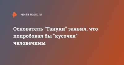 Александр Орлов - Основатель "Тануки" заявил, что попробовал бы "кусочек" человечины - ren.tv