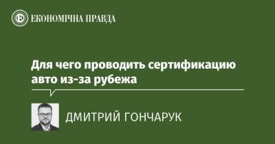 Для чего проводить сертификацию авто из-за рубежа - epravda.com.ua - Украина