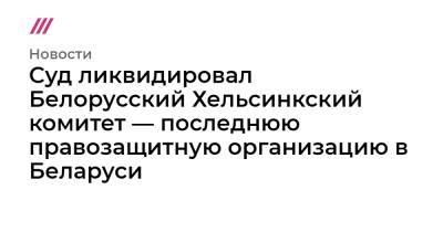Суд ликвидировал Белорусский Хельсинкский комитет — последнюю правозащитную организацию в Беларуси - tvrain.ru - Белоруссия