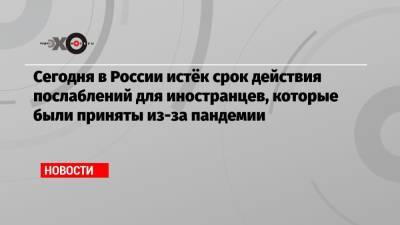 Сегодня в России истёк срок действия послаблений для иностранцев, которые были приняты из-за пандемии - echo.msk.ru - Россия